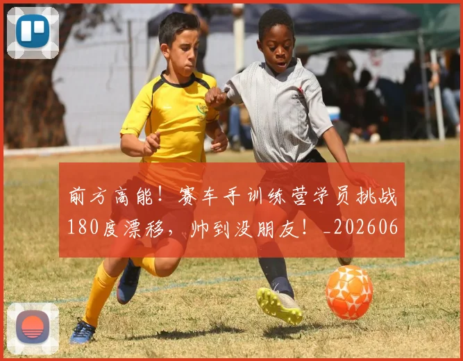 前方高能！赛车手训练营学员挑战180度漂移，帅到没朋友！_20260602212614