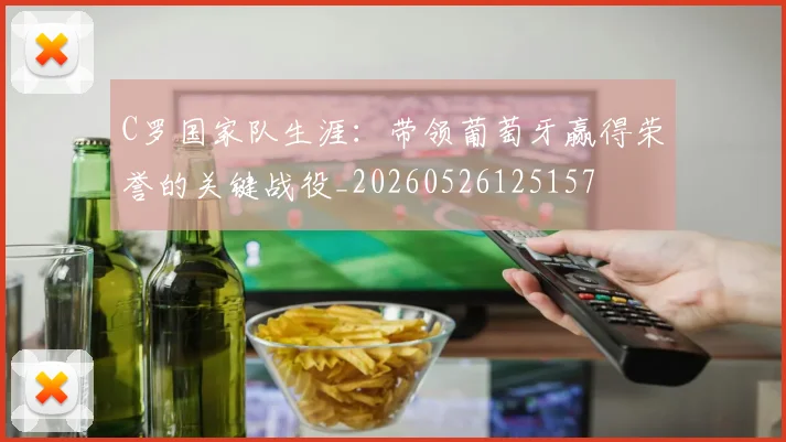 C罗国家队生涯：带领葡萄牙赢得荣誉的关键战役_20260526125157