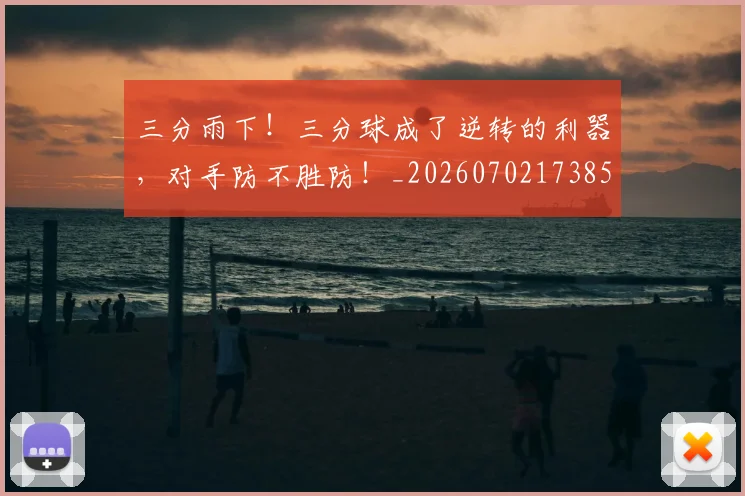 三分雨下!三分球成了逆转的利器,对手防不胜防!_20260702173858