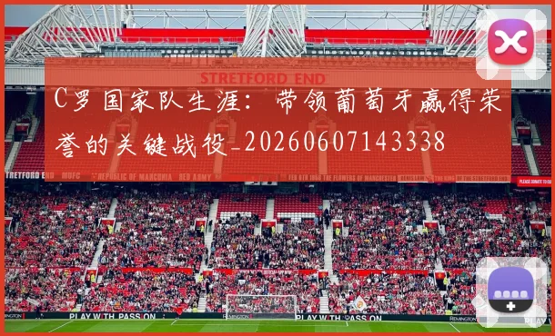 C罗国家队生涯：带领葡萄牙赢得荣誉的关键战役_20260607143338
