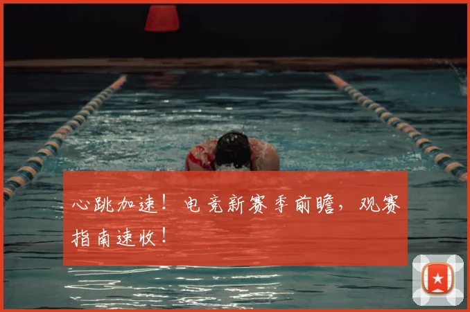 心跳加速！电竞新赛季前瞻，观赛指南速收！