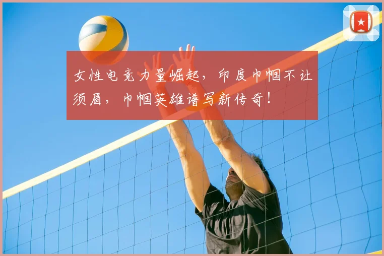 女性电竞力量崛起，印度巾帼不让须眉，巾帼英雄谱写新传奇！