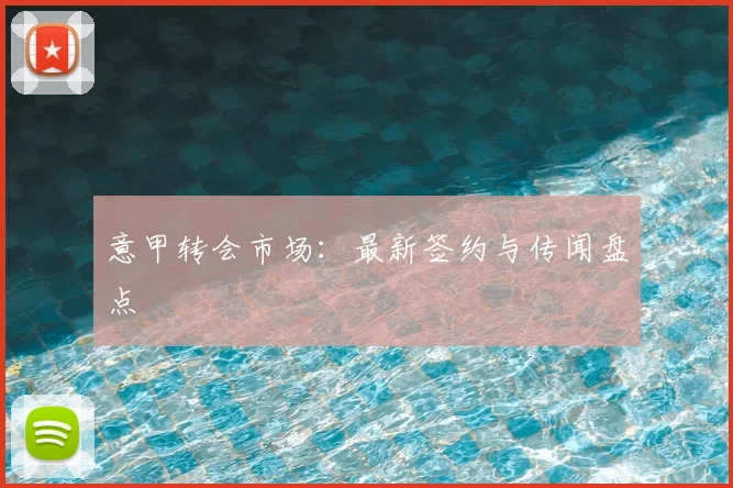 意甲转会市场：最新签约与传闻盘点