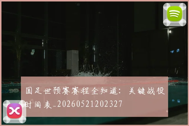 国足世预赛赛程全知道：关键战役时间表_20260521202327