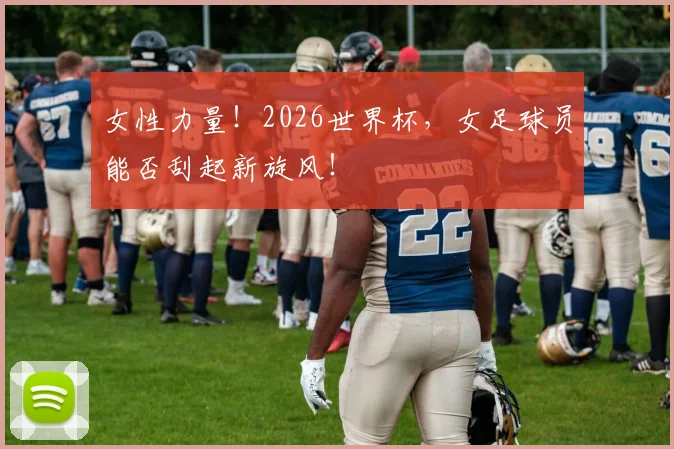 女性力量！2026世界杯，女足球员能否刮起新旋风！