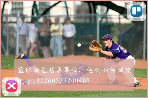 篮球明星慈善事业：他们如何回馈社会_20260529200405