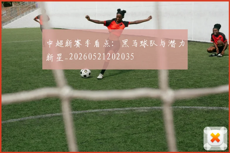 中超新赛季看点：黑马球队与潜力新星_20260521202035