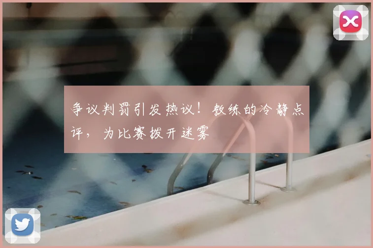 争议判罚引发热议！教练的冷静点评，为比赛拨开迷雾
