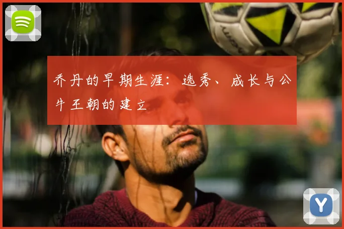 乔丹的早期生涯：选秀、成长与公牛王朝的建立