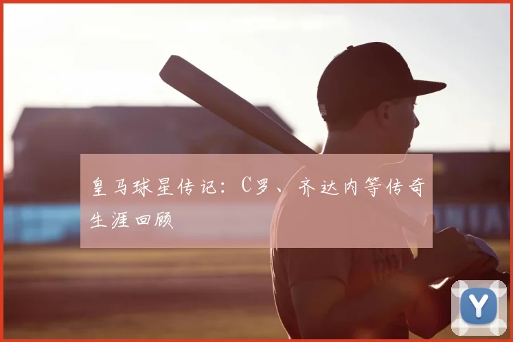 皇马球星传记：C罗、齐达内等传奇生涯回顾