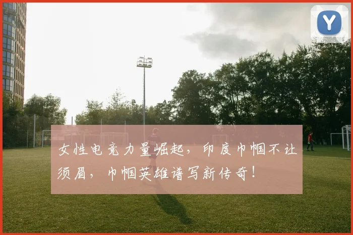 女性电竞力量崛起，印度巾帼不让须眉，巾帼英雄谱写新传奇！