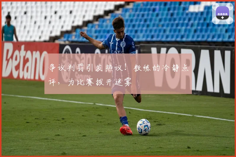 争议判罚引发热议!教练的冷静点评,为比赛拨开迷雾