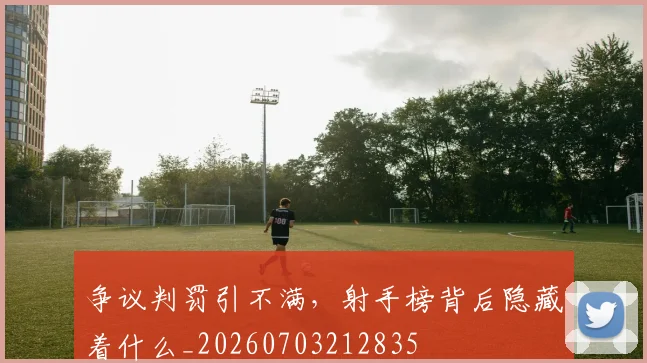 争议判罚引不满,射手榜背后隐藏着什么_20260703212835