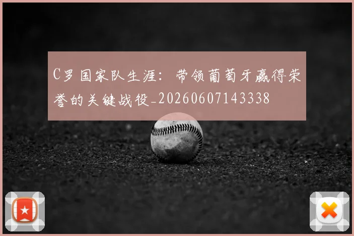 C罗国家队生涯：带领葡萄牙赢得荣誉的关键战役_20260607143338