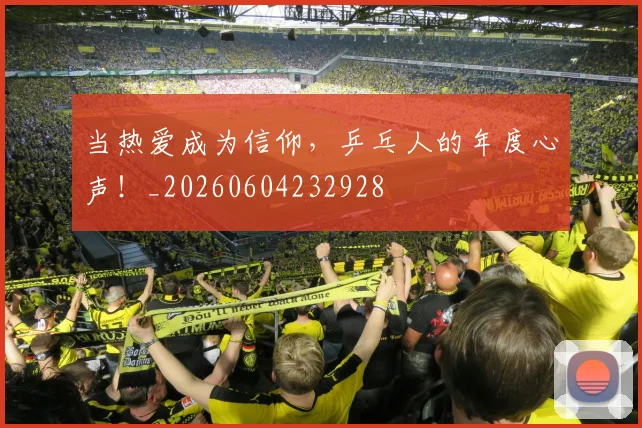 当热爱成为信仰，乒乓人的年度心声！_20260604232928
