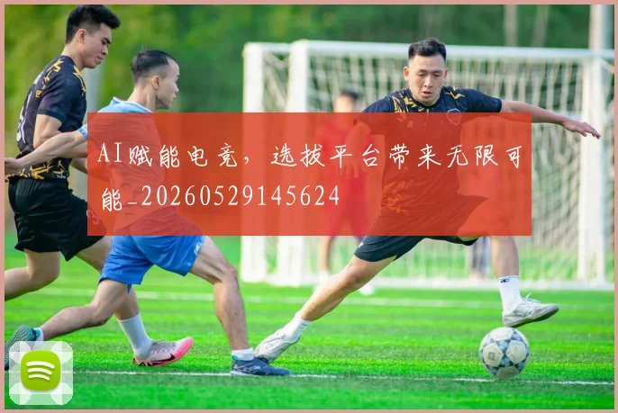 AI赋能电竞，选拔平台带来无限可能_20260529145624