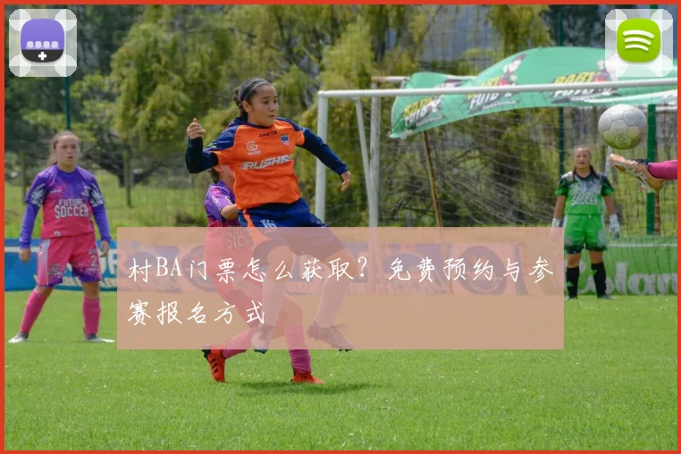 村BA门票怎么获取？免费预约与参赛报名方式