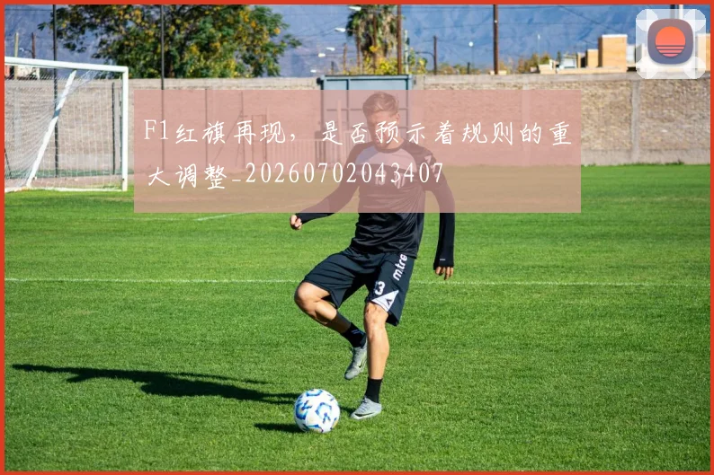 F1红旗再现，是否预示着规则的重大调整_20260702043407