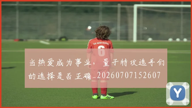 当热爱成为事业，量子特攻选手们的选择是否正确_20260707152607
