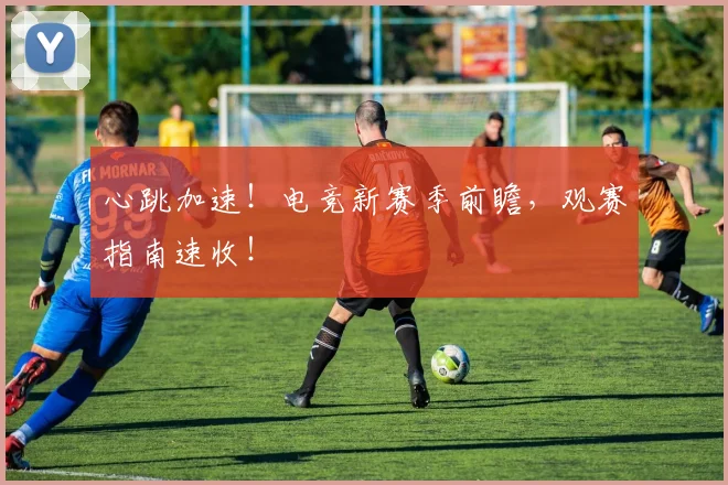 心跳加速！电竞新赛季前瞻，观赛指南速收！