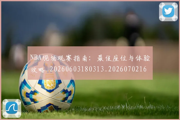 NBA现场观赛指南：最佳座位与体验攻略_20260603180313_20260702165351