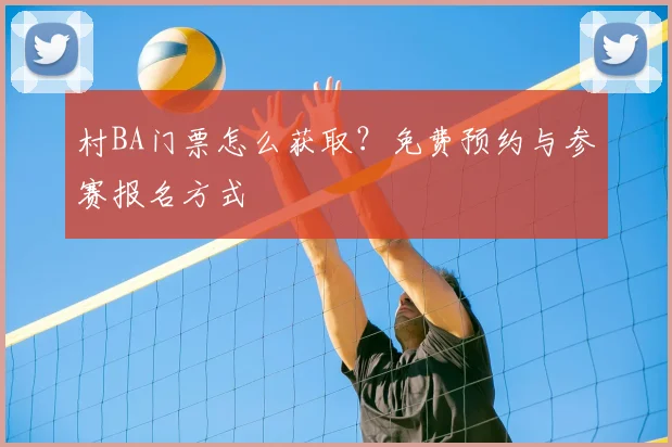村BA门票怎么获取？免费预约与参赛报名方式