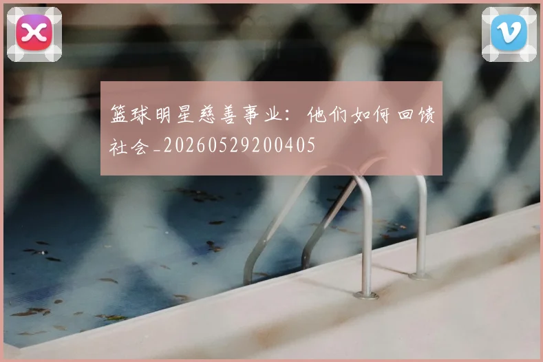 篮球明星慈善事业：他们如何回馈社会_20260529200405
