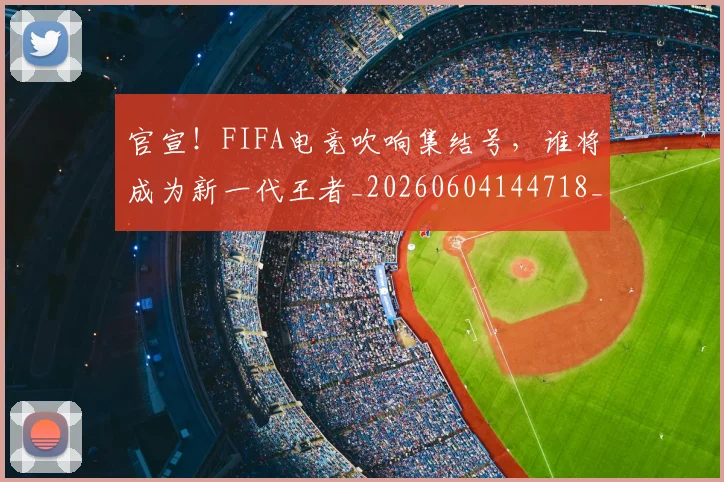 官宣！FIFA电竞吹响集结号，谁将成为新一代王者_20260604144718_20260707144124