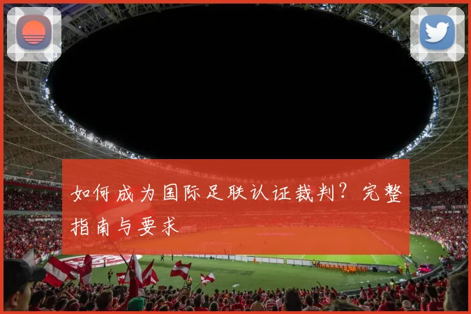 如何成为国际足联认证裁判？完整指南与要求