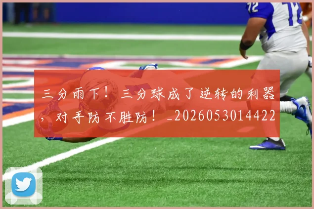 三分雨下！三分球成了逆转的利器，对手防不胜防！_20260530144229
