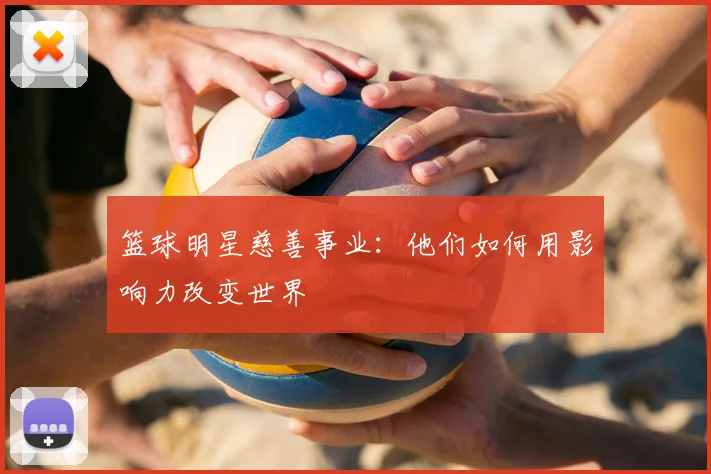 篮球明星慈善事业：他们如何用影响力改变世界