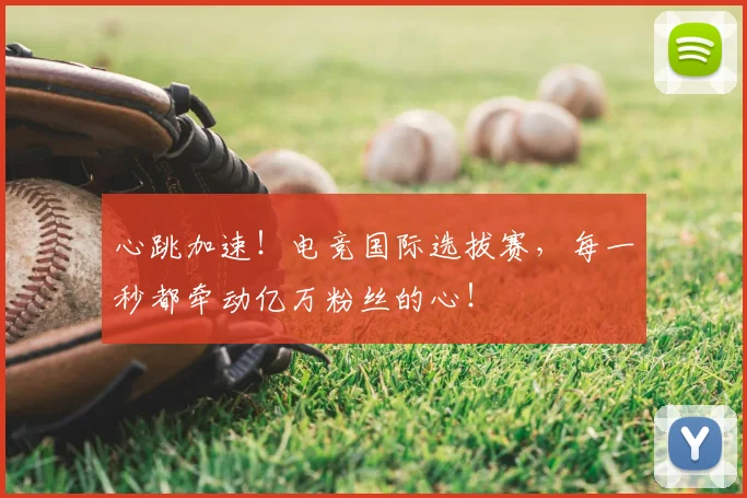 心跳加速！电竞国际选拔赛，每一秒都牵动亿万粉丝的心！